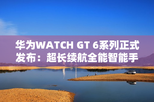 华为WATCH GT 6系列正式发布：超长续航全能智能手表亮相