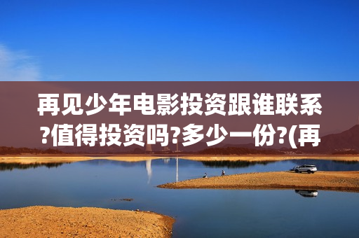 再见少年电影投资跟谁联系?值得投资吗?多少一份?(再见少年电影投屏观看)