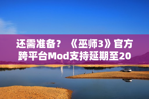 还需准备? 《巫师3》官方跨平台Mod支持延期至2026年 还需准备? 《巫师3》官方跨平台Mod支持延期至2026年