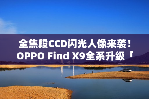 全焦段CCD闪光人像来袭！OPPO Find X9全系升级「夜景人像神器」