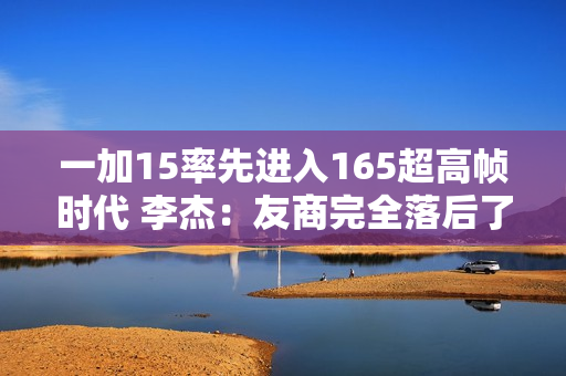 一加15率先进入165超高帧时代 李杰：友商完全落后了