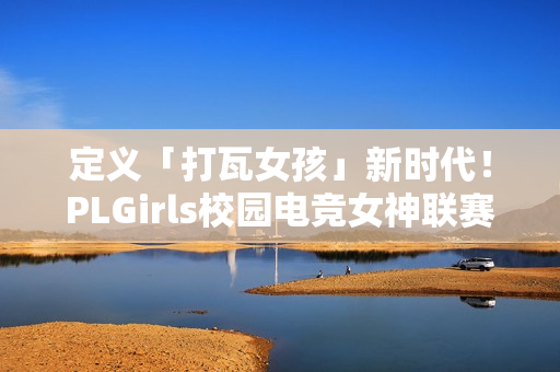 定义「打瓦女孩」新时代！PLGirls校园电竞女神联赛集结完毕！
