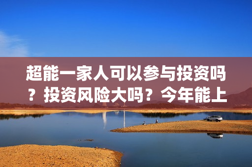 超能一家人可以参与投资吗？投资风险大吗？今年能上映吗？(超能一家人联合出品方)