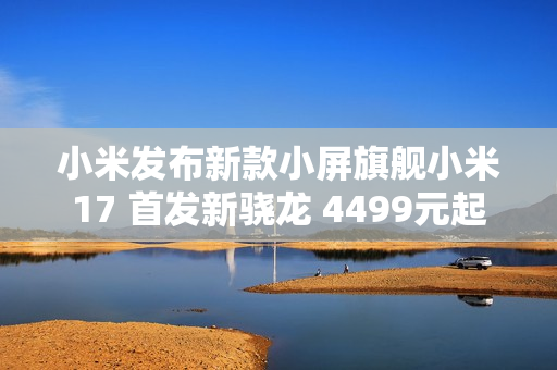 小米发布新款小屏旗舰小米17 首发新骁龙 4499元起