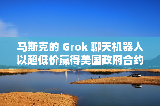 马斯克的 Grok 聊天机器人以超低价赢得美国政府合约