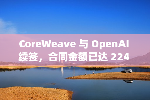 CoreWeave 与 OpenAI 续签,合同金额已达 224 亿美元 CoreWeave 与 OpenAI 续签,合同金额已达 224 亿美元