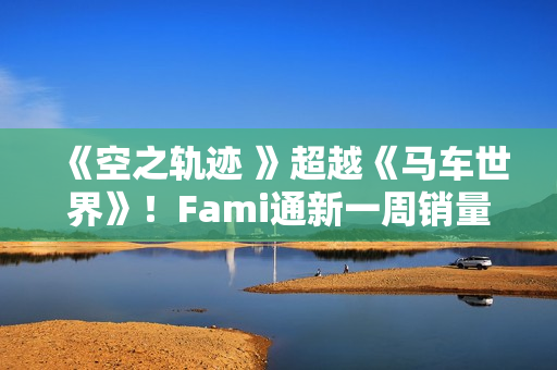 《空之轨迹 》超越《马车世界》！Fami通新一周销量榜公布