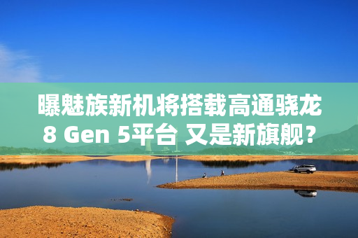 曝魅族新机将搭载高通骁龙8 Gen 5平台 又是新旗舰? 曝魅族新机将搭载高通骁龙8 Gen 5平台 又是新旗舰?