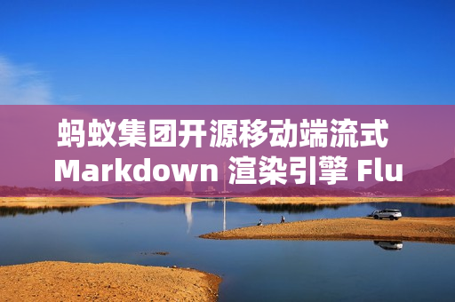 蚂蚁集团开源移动端流式 Markdown 渲染引擎 FluidMarkdown