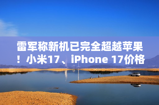雷军称新机已完全超越苹果！小米17、iPhone 17价格对比 你到底会买谁