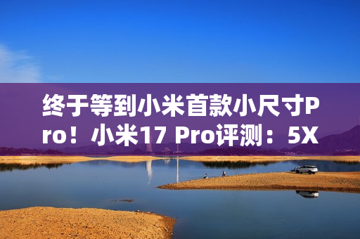 终于等到小米首款小尺寸Pro！小米17 Pro评测：5X长焦加持的不妥协小屏