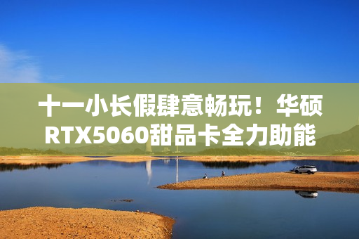 十一小长假肆意畅玩！华硕RTX5060甜品卡全力助能