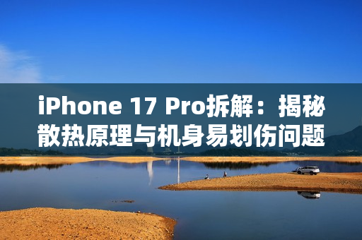 iPhone 17 Pro拆解：揭秘散热原理与机身易划伤问题