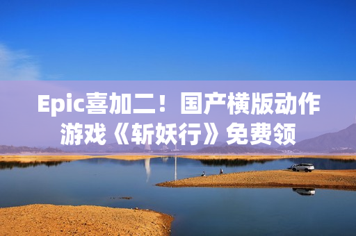 Epic喜加二!国产横版动作游戏《斩妖行》免费领 Epic喜加二!国产横版动作游戏《斩妖行》免费领