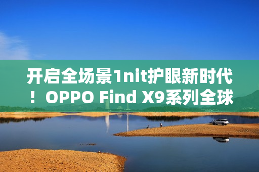 开启全场景1nit护眼新时代！OPPO Find X9系列全球首发「明眸护眼屏」