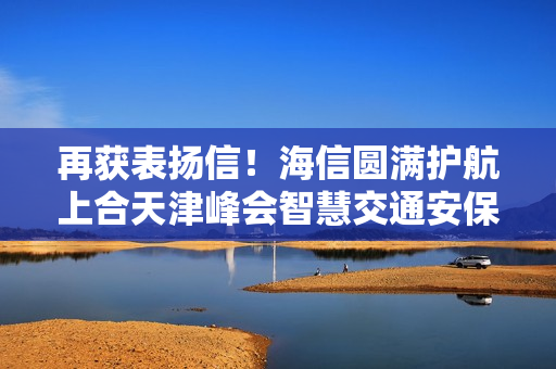 再获表扬信！海信圆满护航上合天津峰会智慧交通安保