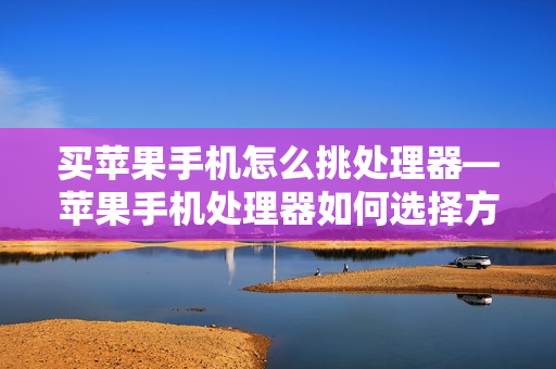 买苹果手机怎么挑处理器—苹果手机处理器如何选择方法 买苹果手机怎么挑处理器—苹果手机处理器如何选择方法