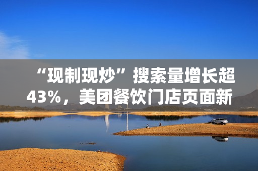 “现制现炒”搜索量增长超43%，美团餐饮门店页面新增相关展示功能