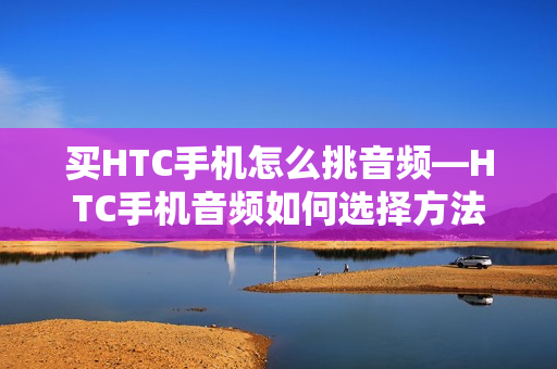 买HTC手机怎么挑音频—HTC手机音频如何选择方法