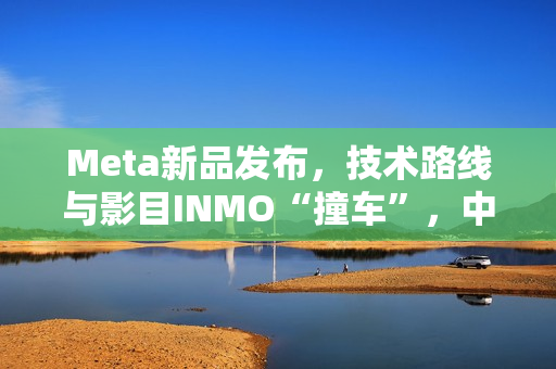 Meta新品发布，技术路线与影目INMO“撞车”，中国智造先行优势凸显