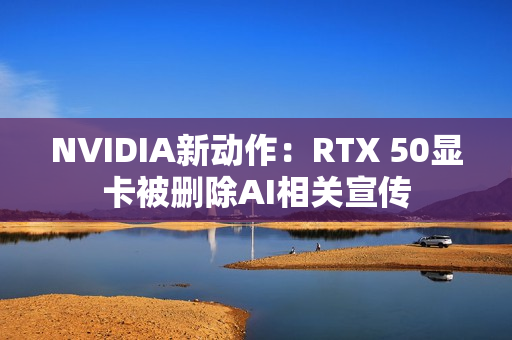 NVIDIA新动作：RTX 50显卡被删除AI相关宣传