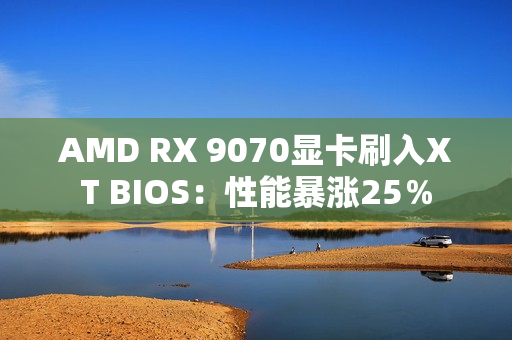 AMD RX 9070显卡刷入XT BIOS：性能暴涨25％