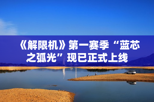 《解限机》第一赛季“蓝芯之弧光”现已正式上线