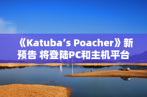 《Katuba’s Poacher》新预告 将登陆PC和主机平台