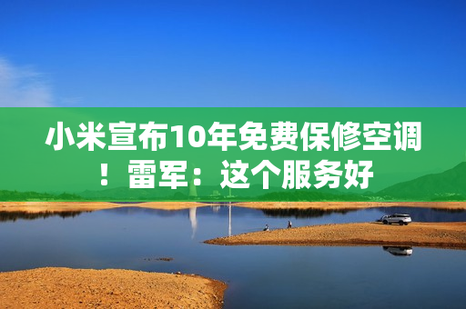 小米宣布10年免费保修空调！雷军：这个服务好
