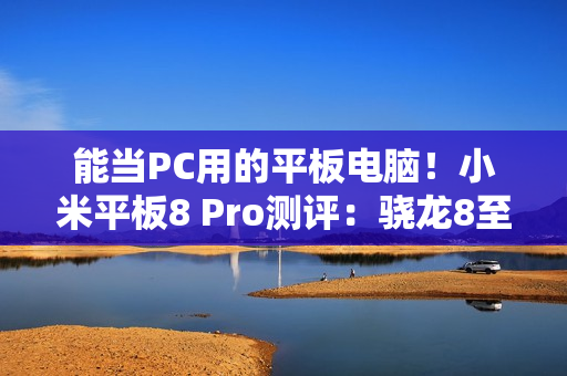 能当PC用的平板电脑！小米平板8 Pro测评：骁龙8至尊打造的安卓平板生产力天花板