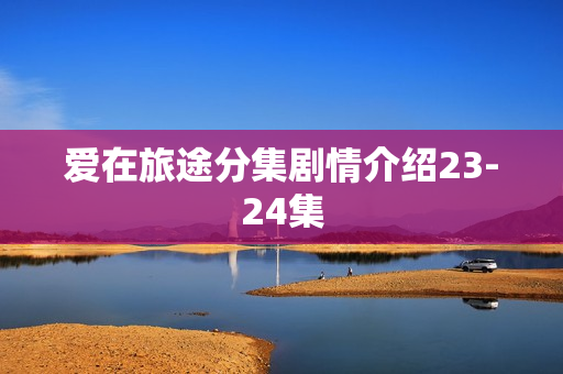 爱在旅途分集剧情介绍23-24集
