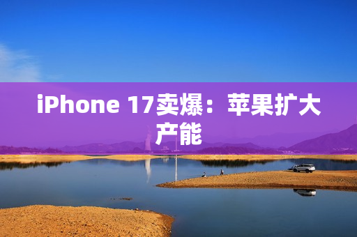 iPhone 17卖爆：苹果扩大产能