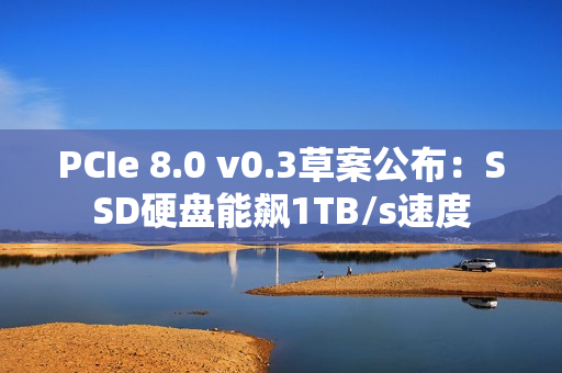 PCIe 8.0 v0.3草案公布：SSD硬盘能飙1TB/s速度