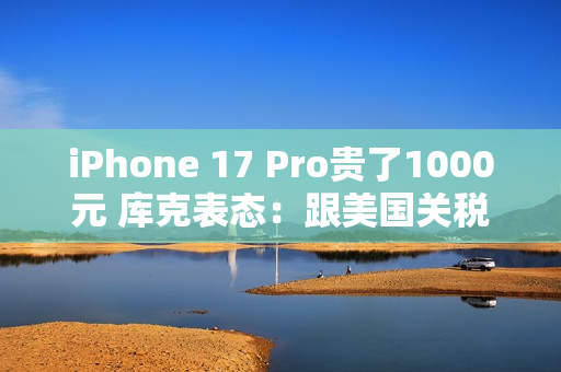 iPhone 17 Pro贵了1000元 库克表态：跟美国关税完全无关
