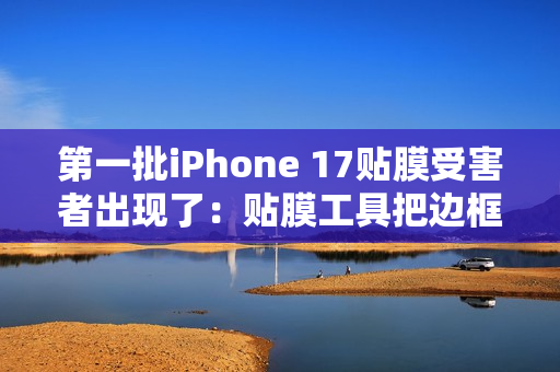 第一批iPhone 17贴膜受害者出现了：贴膜工具把边框划伤 果粉心疼