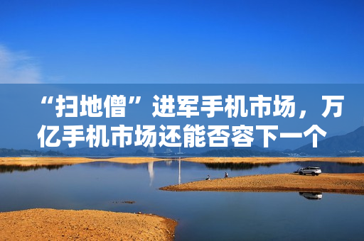“扫地僧”进军手机市场，万亿手机市场还能否容下一个追觅？
