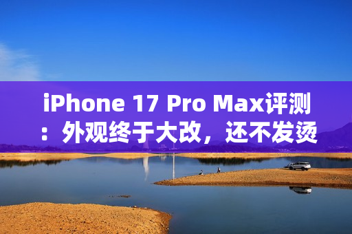 iPhone 17 Pro Max评测：外观终于大改，还不发烫了？
