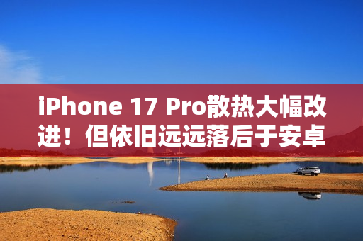 iPhone 17 Pro散热大幅改进！但依旧远远落后于安卓