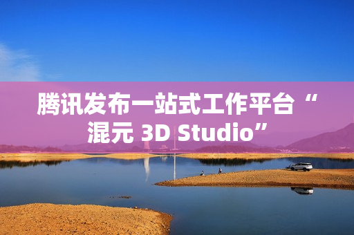 腾讯发布一站式工作平台“混元 3D Studio”