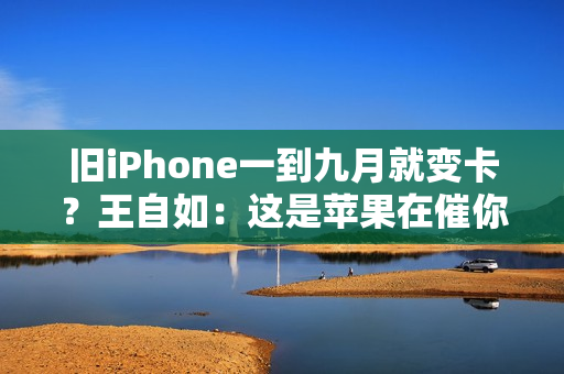 旧iPhone一到九月就变卡？王自如：这是苹果在催你换新机！