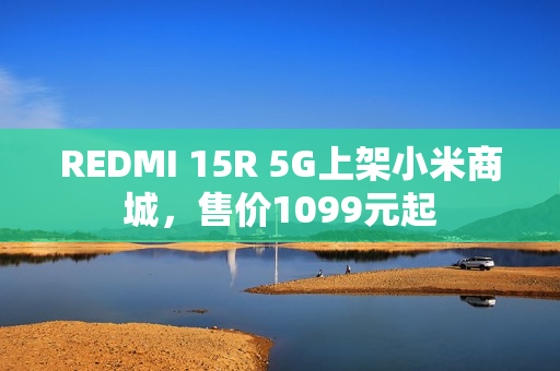 REDMI 15R 5G上架小米商城，售价1099元起