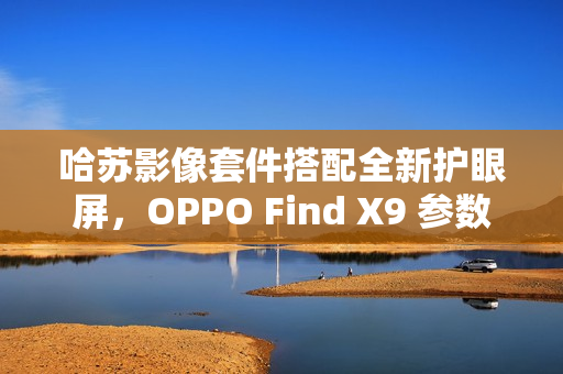 哈苏影像套件搭配全新护眼屏，OPPO Find X9 参数曝光