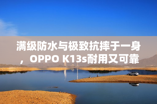 满级防水与极致抗摔于一身，OPPO K13s耐用又可靠