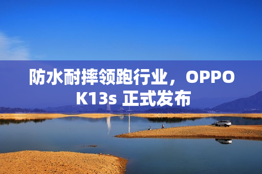 防水耐摔领跑行业,OPPO K13s 正式发布 防水耐摔领跑行业,OPPO K13s 正式发布