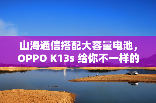山海通信搭配大容量电池,OPPO K13s 给你不一样的体验 山海通信搭配大容量电池,OPPO K13s 给你不一样的体验