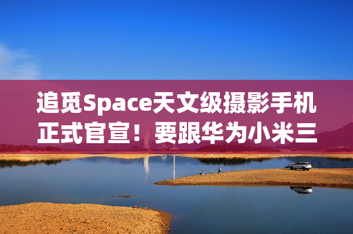 追觅Space天文级摄影手机正式官宣！要跟华为小米三分天下