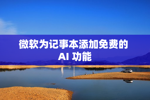 微软为记事本添加免费的 AI 功能