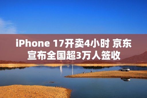 iPhone 17开卖4小时 京东宣布全国超3万人签收