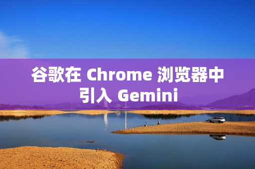 谷歌在 Chrome 浏览器中引入 Gemini 谷歌在 Chrome 浏览器中引入 Gemini