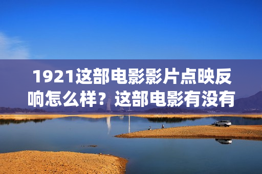 1921这部电影影片点映反响怎么样？这部电影有没有投资的价值？(1921电影有哪些震撼你的话)